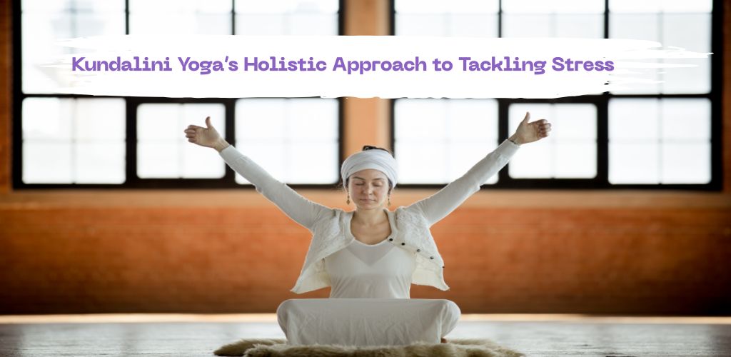 Kundalini Yoga’s Holistic Approach to Tackling Stress
